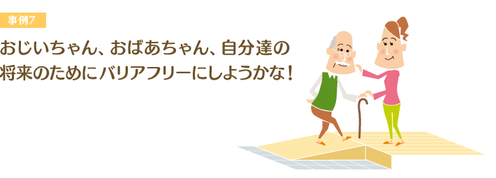 おじいちゃん、おばあちゃん、自分達の将来のためにバリアフリーにしようかな！