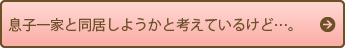 息子一家と同居しようかと考えているけど…。