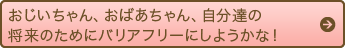 おじいちゃん、おばあちゃんのために、バリアフリーにしようかな！