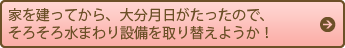 家を建ってから、大分月日がたったので、そろそろ水まわり設備を取り替えようか！