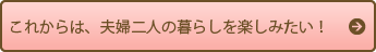 これからは、夫婦二人の暮らしを楽しみたい！