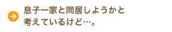 息子一家と同居しようかと考えているけど…。