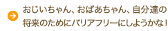 おじいちゃん、おばあちゃんのために、バリアフリーにしようかな！